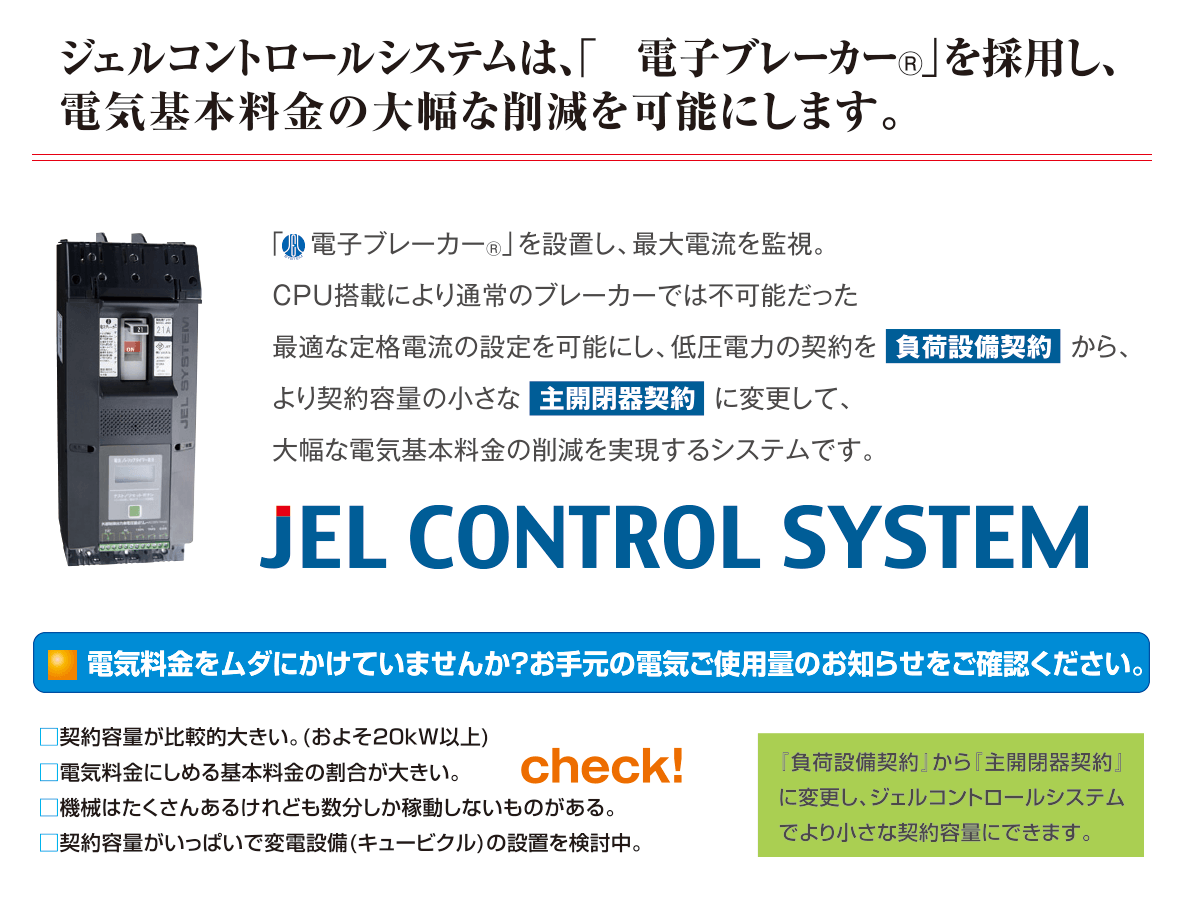 ジェルコントロールシステムは、 高性能電子デジタル開閉器を採用し最大電力消費を監視・制御。 電気基本料金の大幅な削減を可能にします。